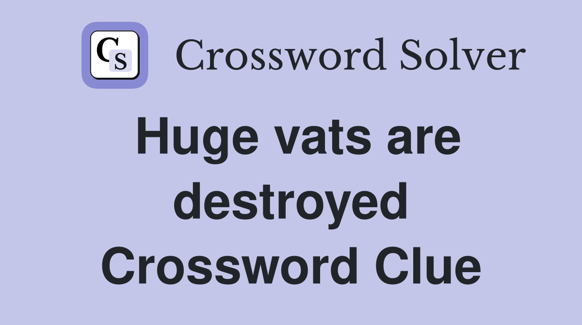 Huge vats are destroyed Crossword Clue