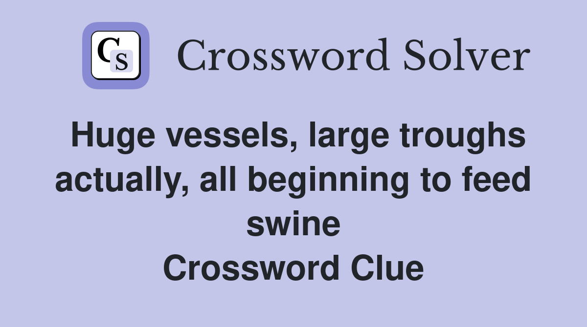 Huge vessels, large troughs actually, all beginning to feed swine Crossword Clue