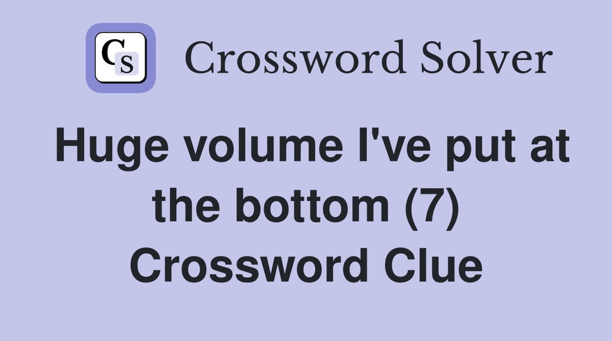 Huge volume I've put at the bottom (7) Crossword Clue