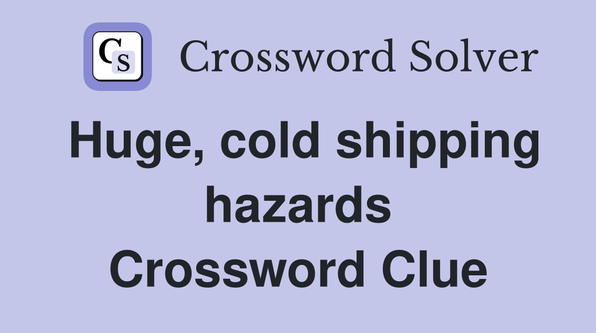 Huge, cold shipping hazards Crossword Clue