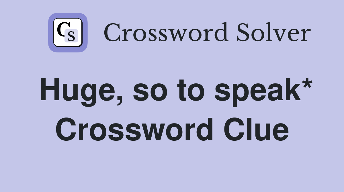 Huge, so to speak* Crossword Clue