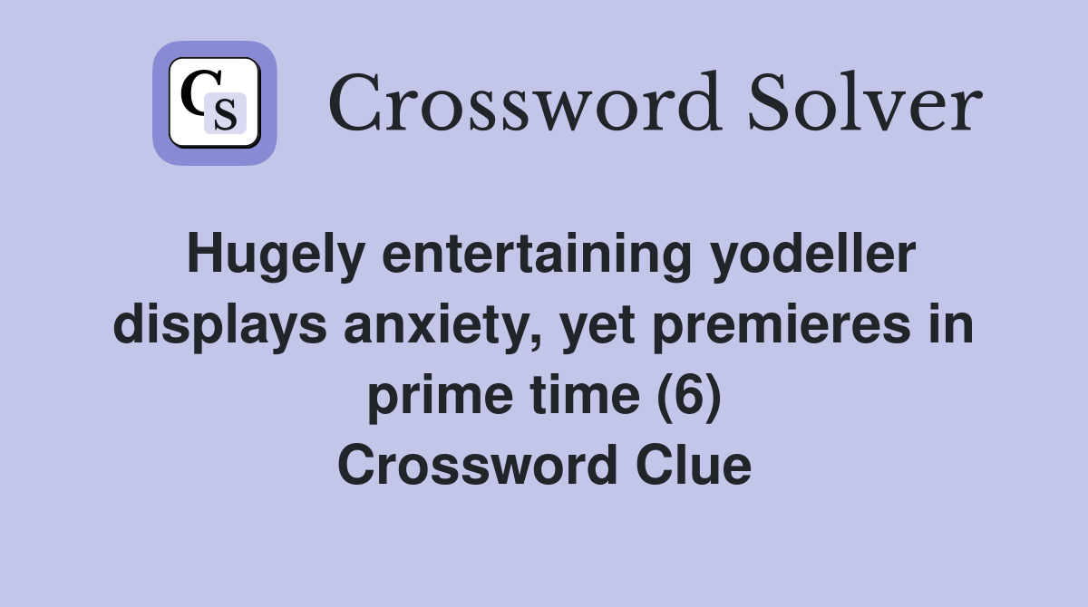 Hugely entertaining yodeller displays anxiety, yet premieres in prime time (6) Crossword Clue