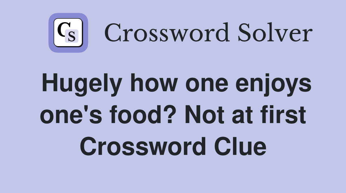 Hugely how one enjoys one's food? Not at first Crossword Clue