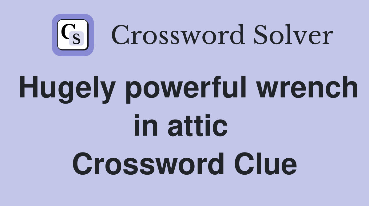 Hugely powerful wrench in attic  Crossword Clue