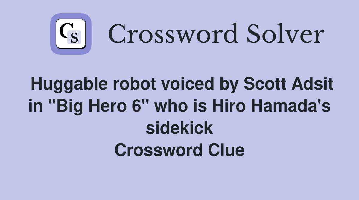 Huggable robot voiced by Scott Adsit in "Big Hero 6" who is Hiro Hamada's sidekick Crossword Clue