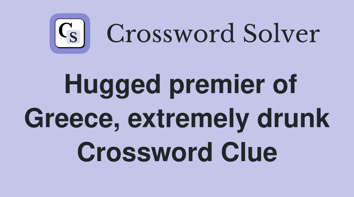 Hugged premier of Greece, extremely drunk Crossword Clue