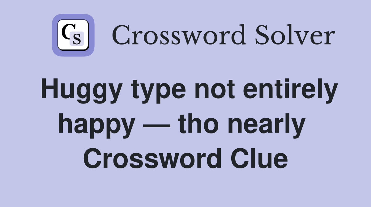 Huggy type not entirely happy — tho nearly  Crossword Clue