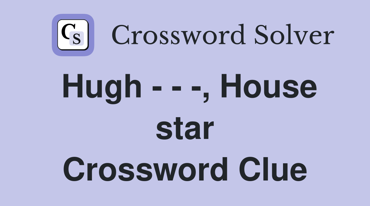 Hugh - - -, House star Crossword Clue