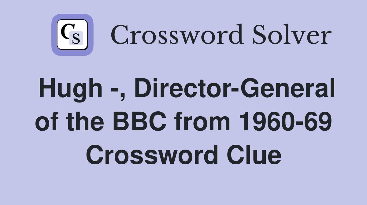 Hugh -, Director-General of the BBC from 1960-69 Crossword Clue