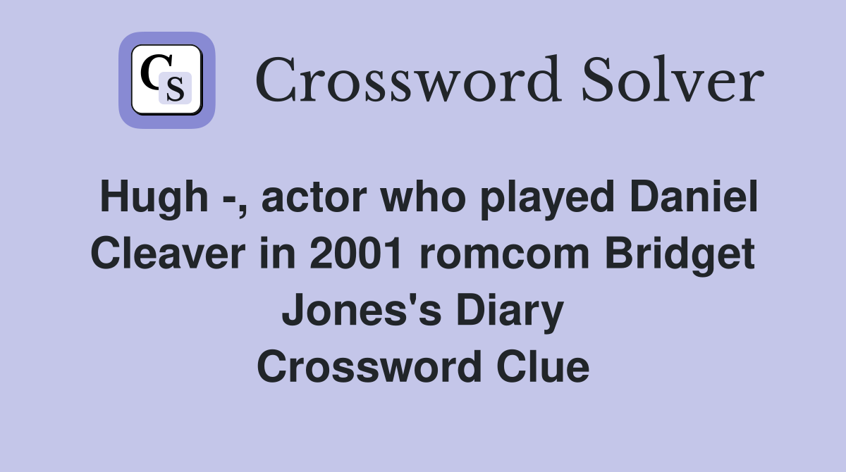 Hugh -, actor who played Daniel Cleaver in 2001 romcom Bridget Jones's Diary Crossword Clue