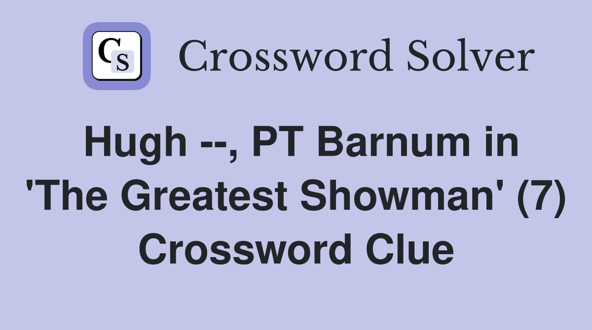 Hugh --, PT Barnum in 'The Greatest Showman' (7) Crossword Clue