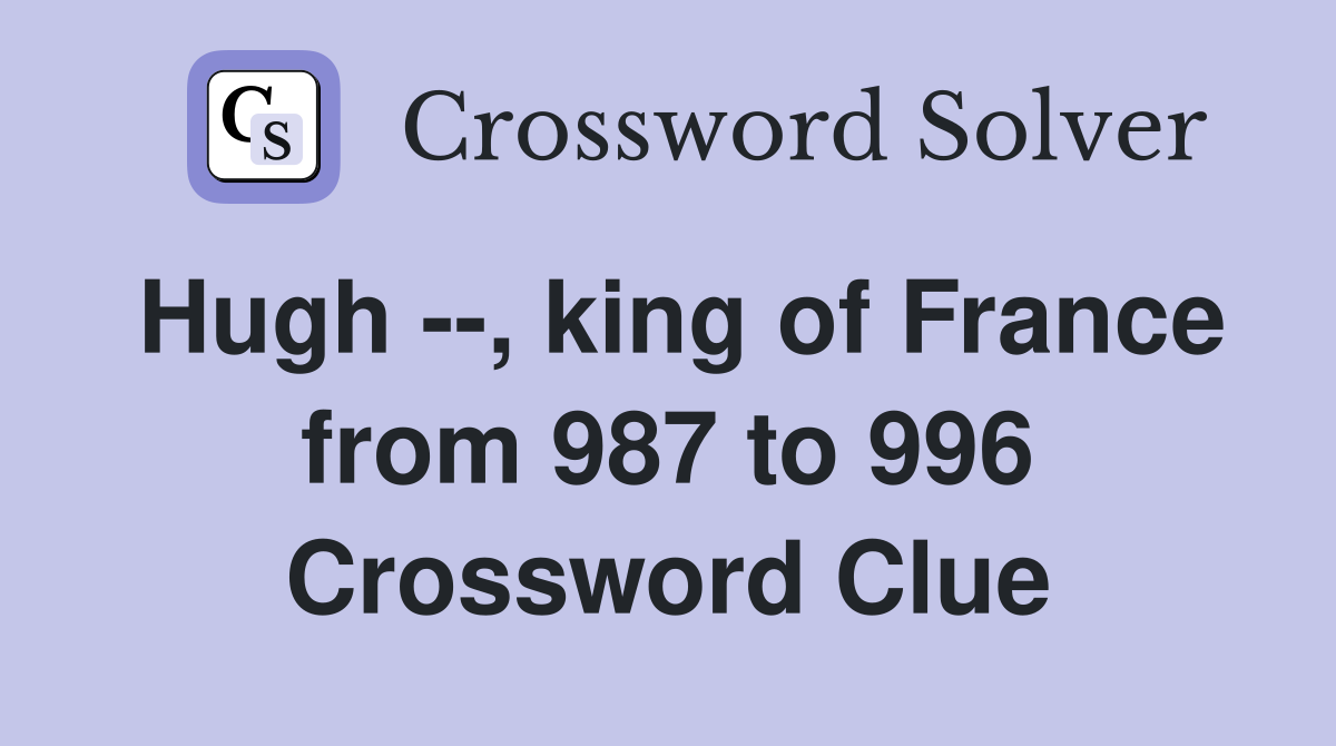 Hugh --, king of France from 987 to 996 Crossword Clue