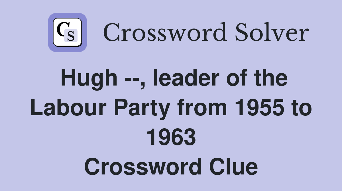 Hugh --, leader of the Labour Party from 1955 to 1963 Crossword Clue
