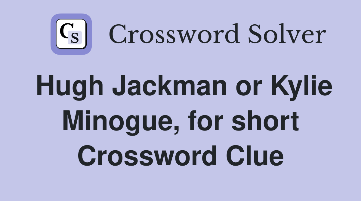 Hugh Jackman or Kylie Minogue, for short Crossword Clue
