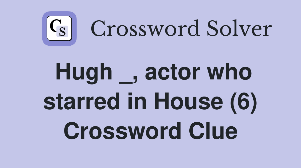 Hugh _, actor who starred in House (6) Crossword Clue