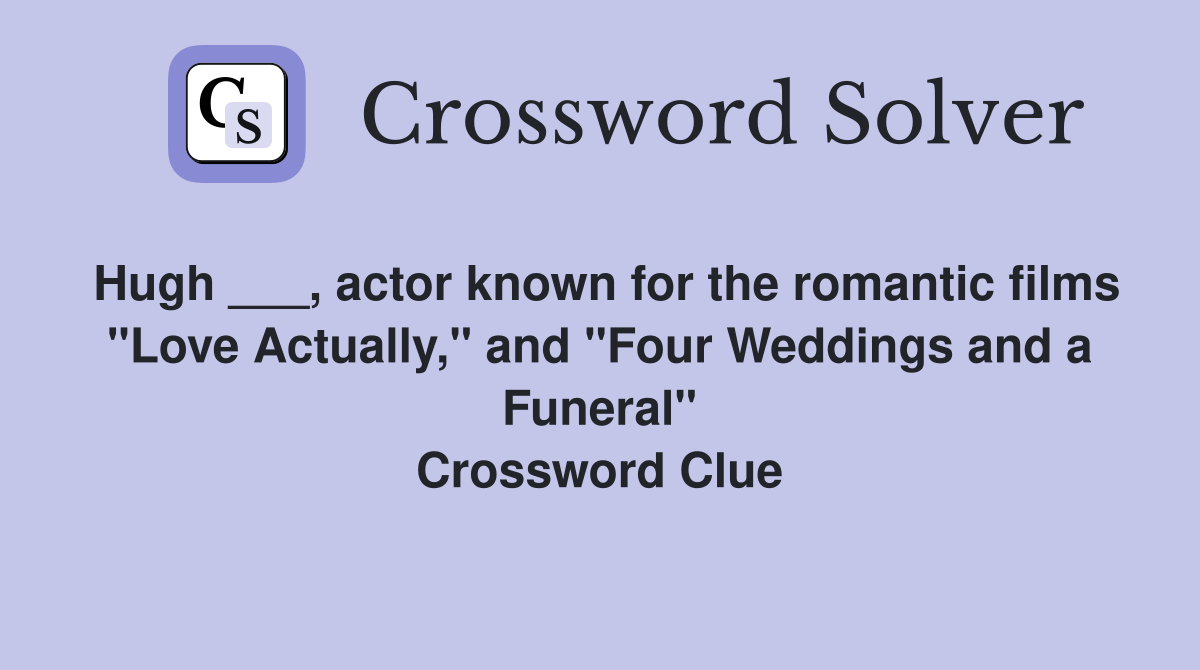 Hugh ___, actor known for the romantic films "Love Actually," and "Four Weddings and a Funeral" Crossword Clue