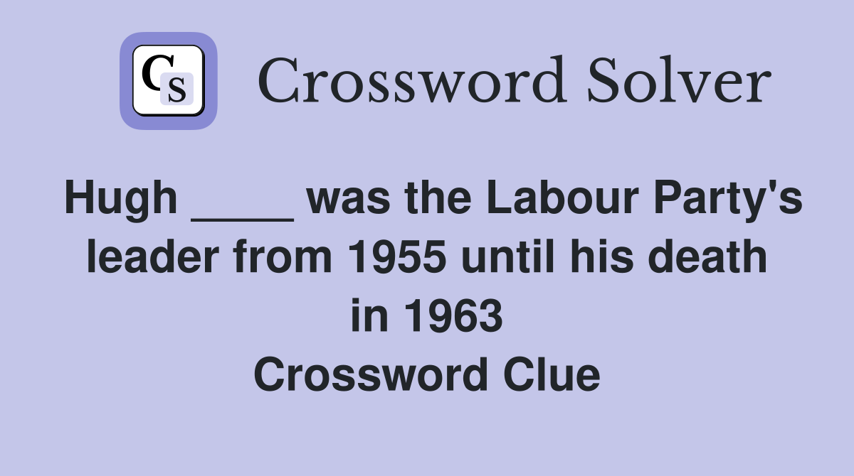 Hugh ____ was the Labour Party's leader from 1955 until his death in 1963 Crossword Clue