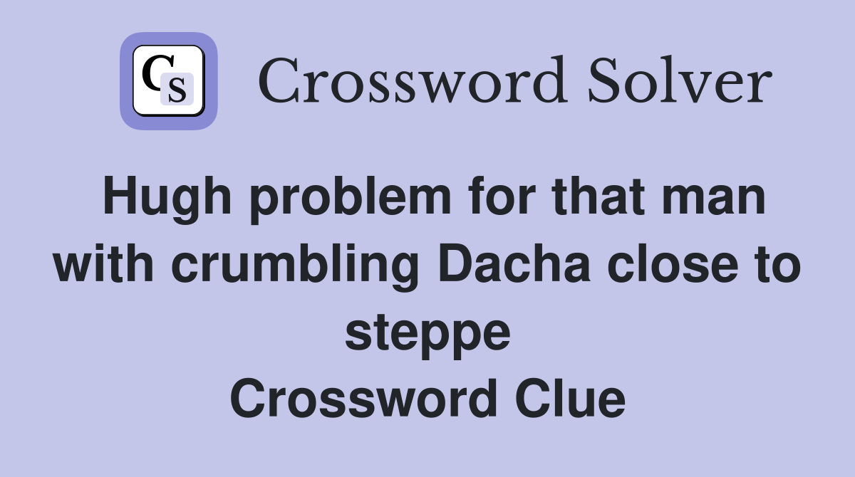 Hugh problem for that man with crumbling Dacha close to steppe Crossword Clue