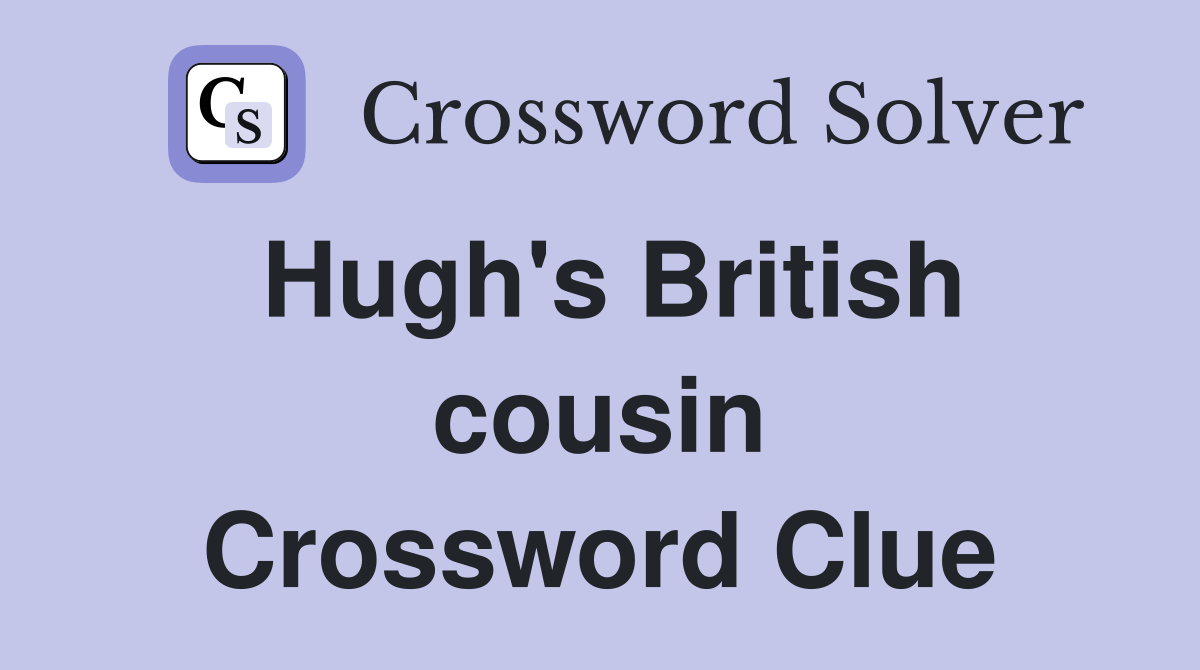 Hugh's British cousin Crossword Clue