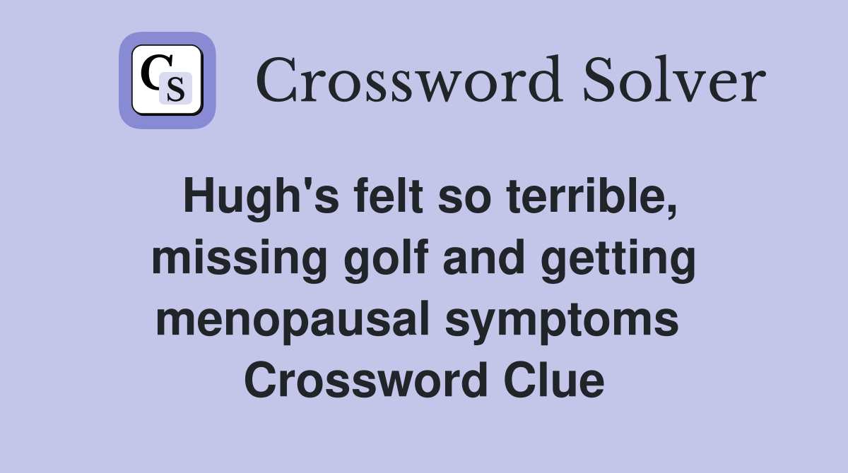 Hugh's felt so terrible, missing golf and getting menopausal symptoms  Crossword Clue