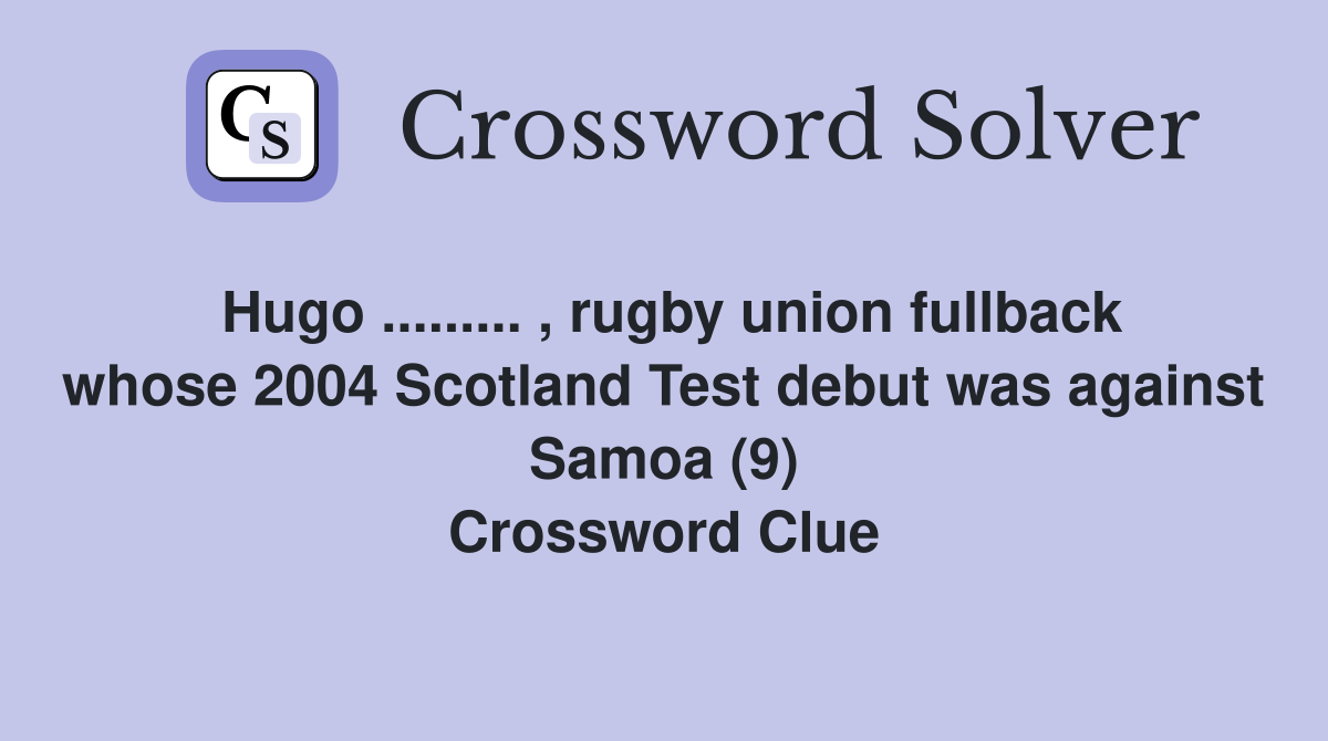 Hugo ......... , rugby union fullback whose 2004 Scotland Test debut was against Samoa (9) Crossword Clue