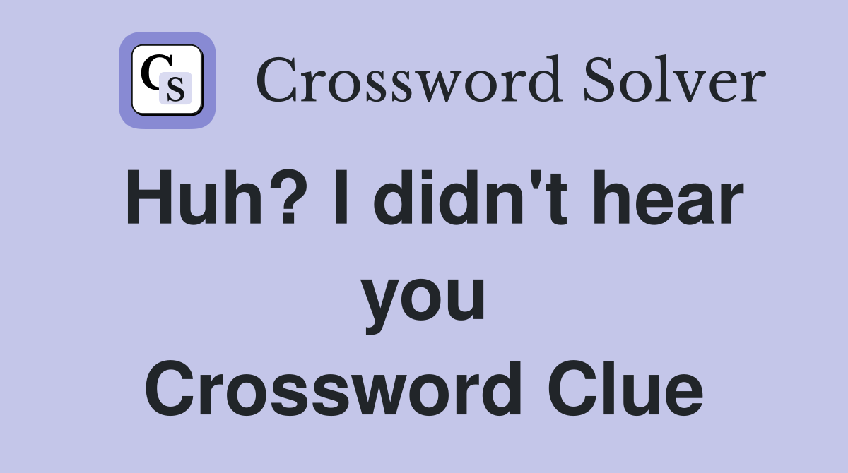 Huh? I didn't hear you Crossword Clue