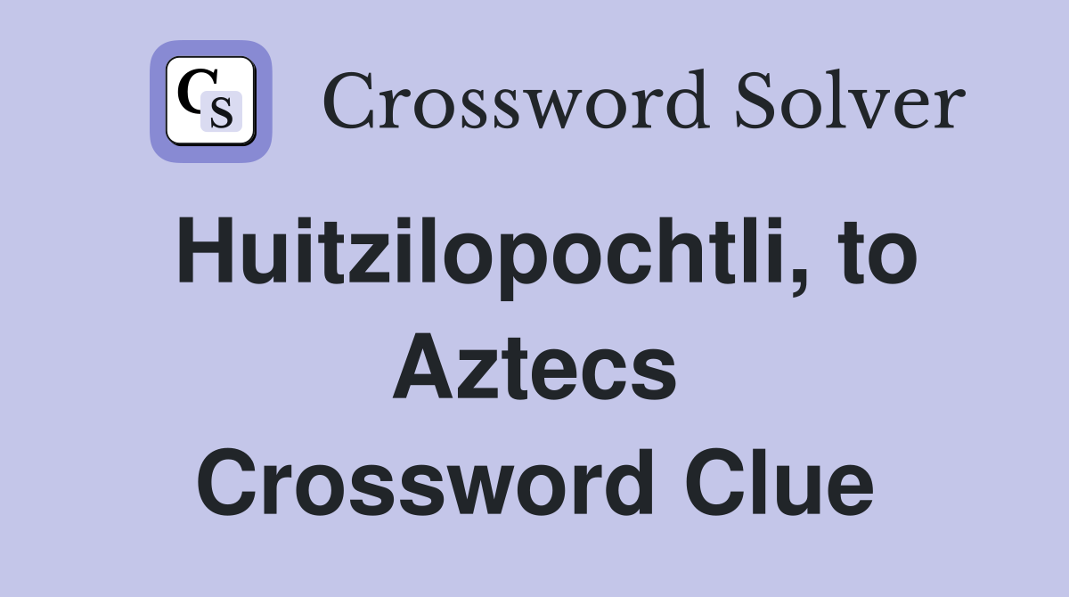 Huitzilopochtli, to Aztecs Crossword Clue