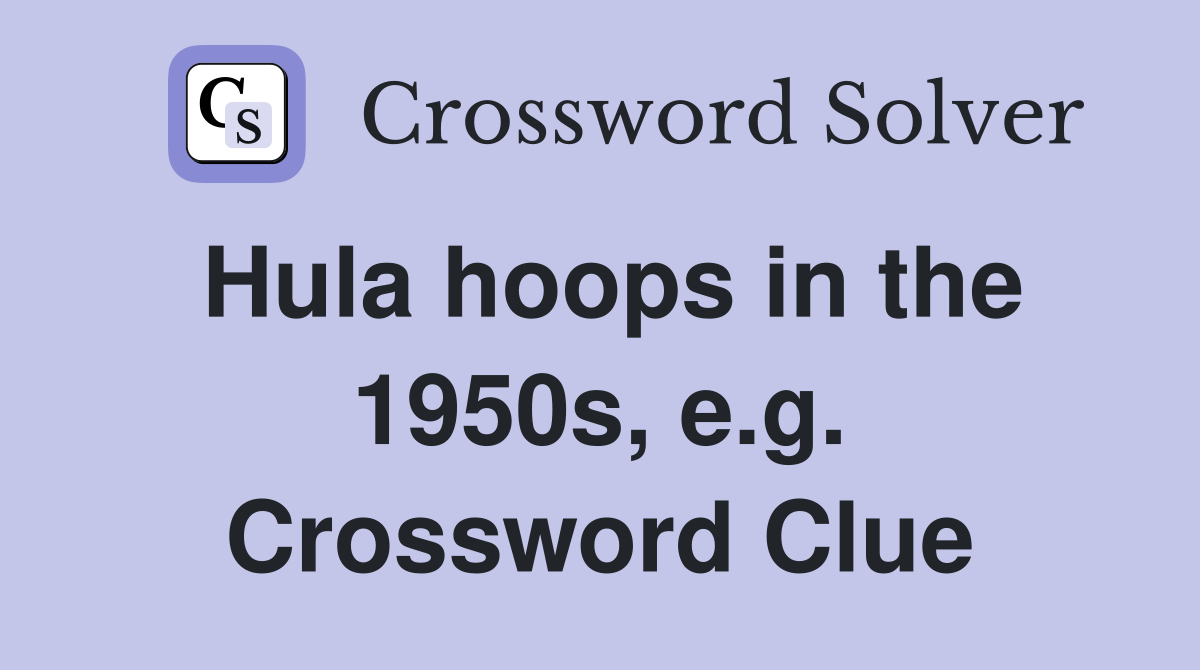 Hula hoops in the 1950s, e.g. Crossword Clue