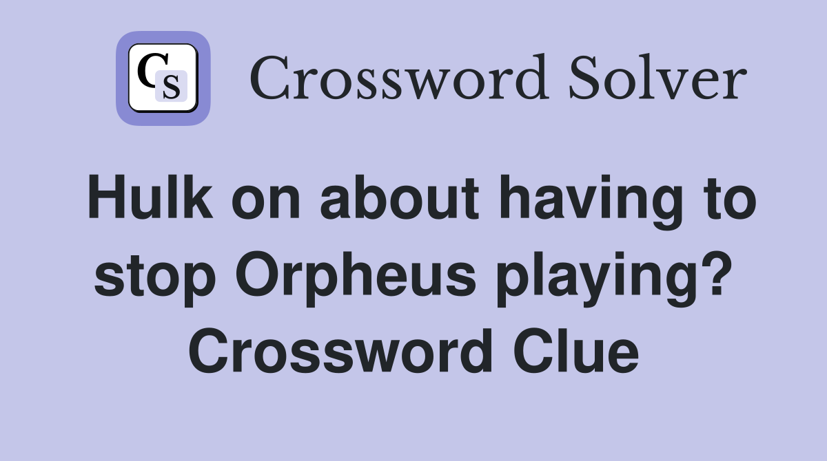 Hulk on about having to stop Orpheus playing? Crossword Clue