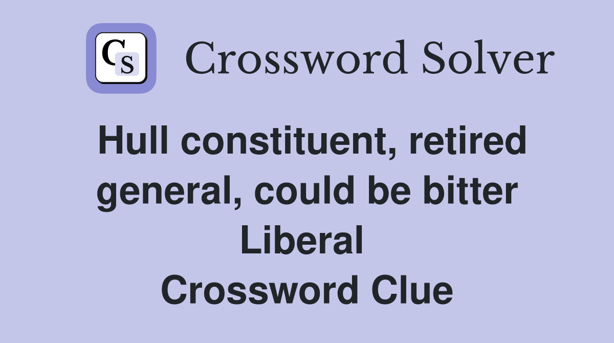 Hull constituent, retired general, could be bitter Liberal  Crossword Clue
