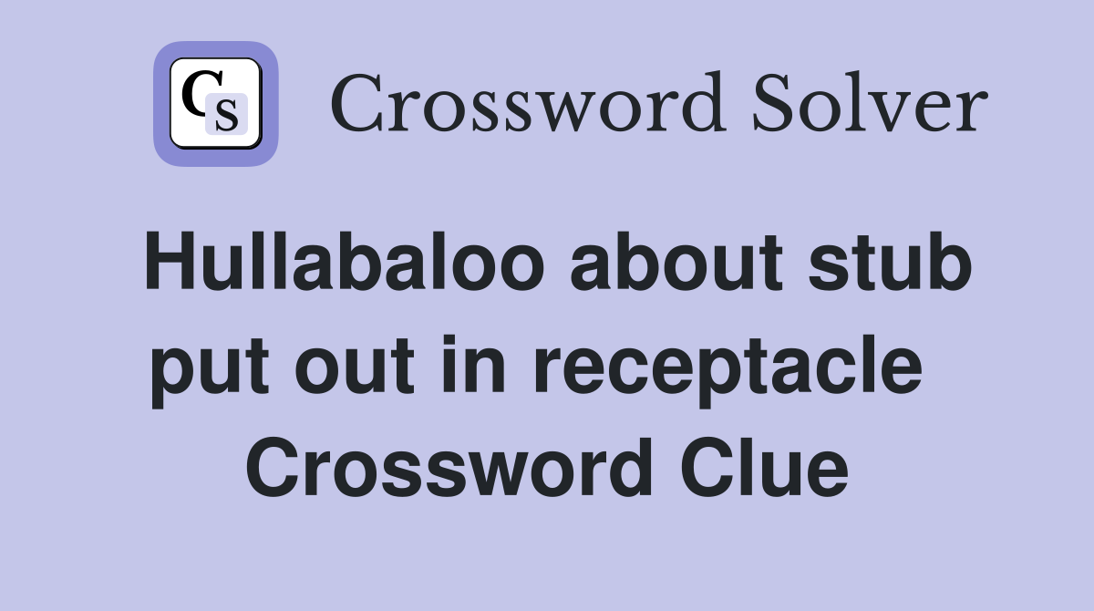 Hullabaloo about stub put out in receptacle  Crossword Clue