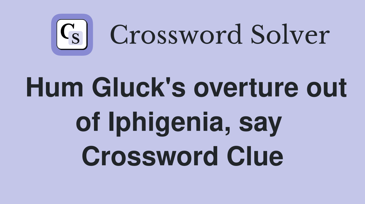 Hum Gluck's overture out of Iphigenia, say  Crossword Clue