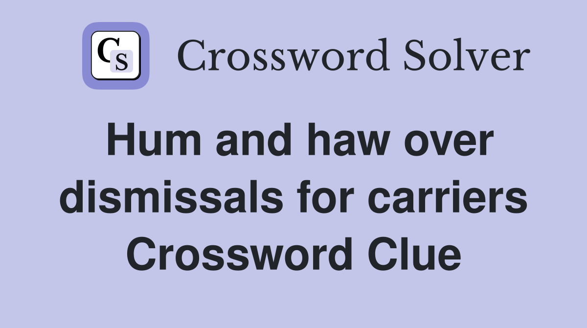 Hum and haw over dismissals for carriers Crossword Clue