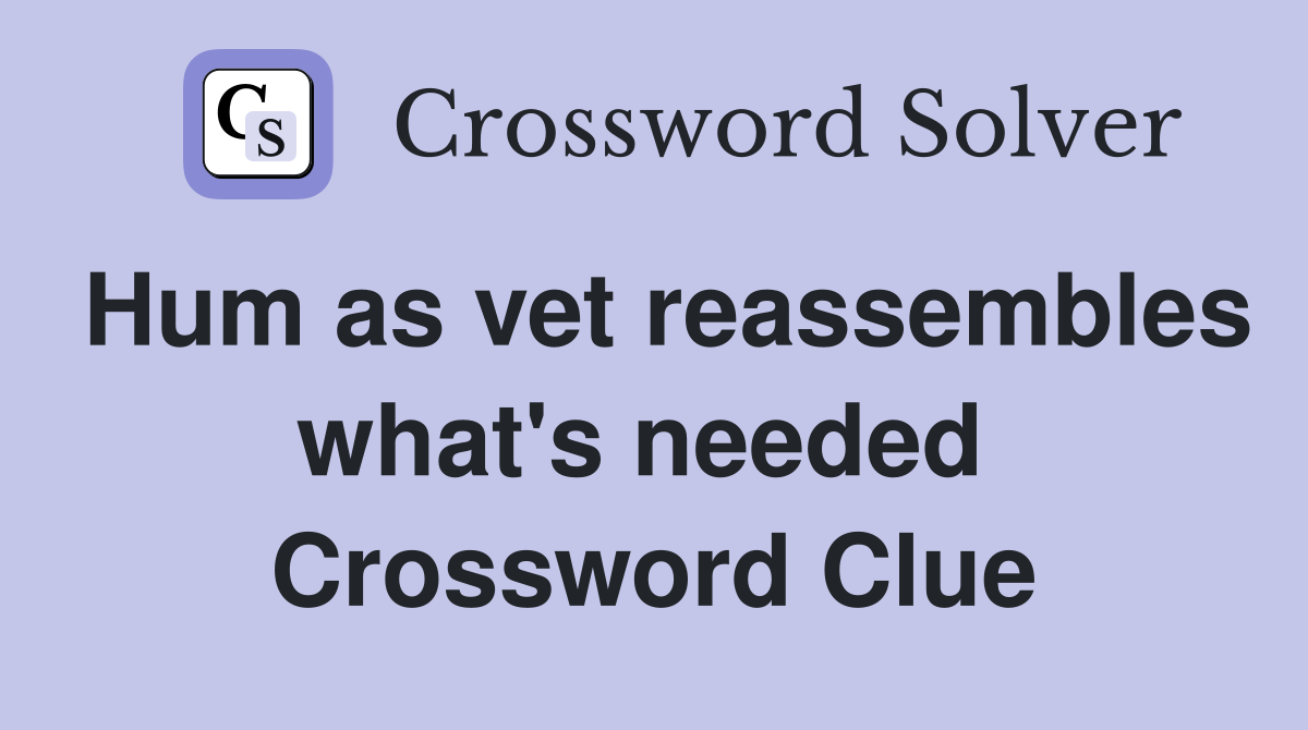 Hum as vet reassembles what's needed  Crossword Clue