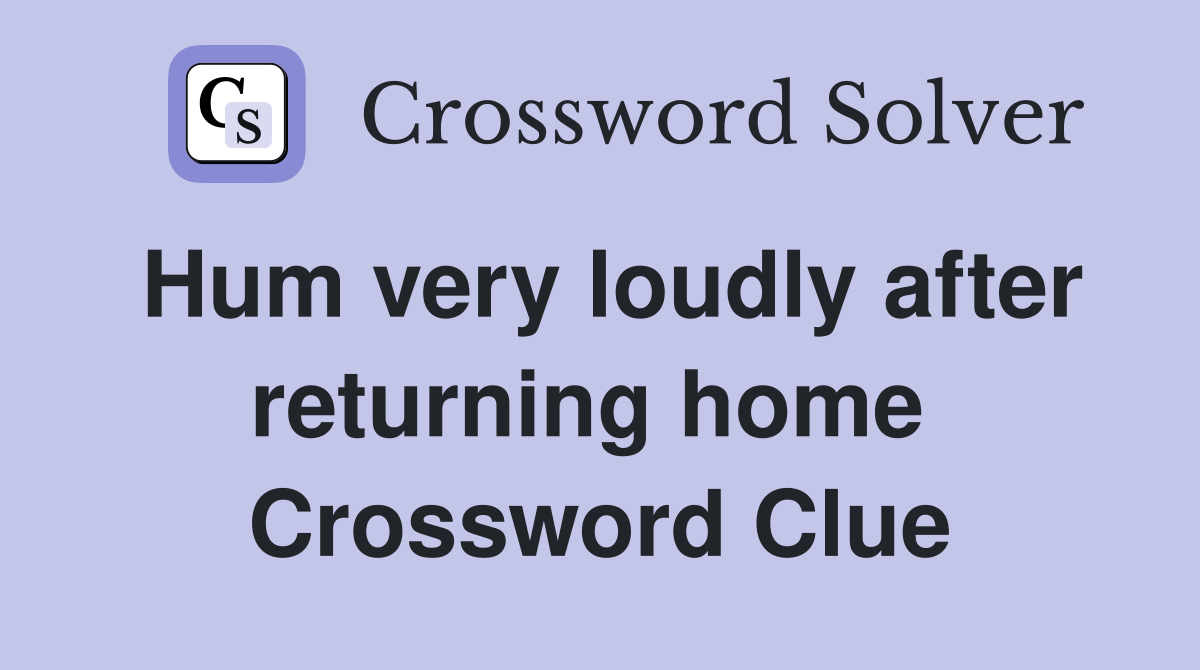 Hum very loudly after returning home  Crossword Clue