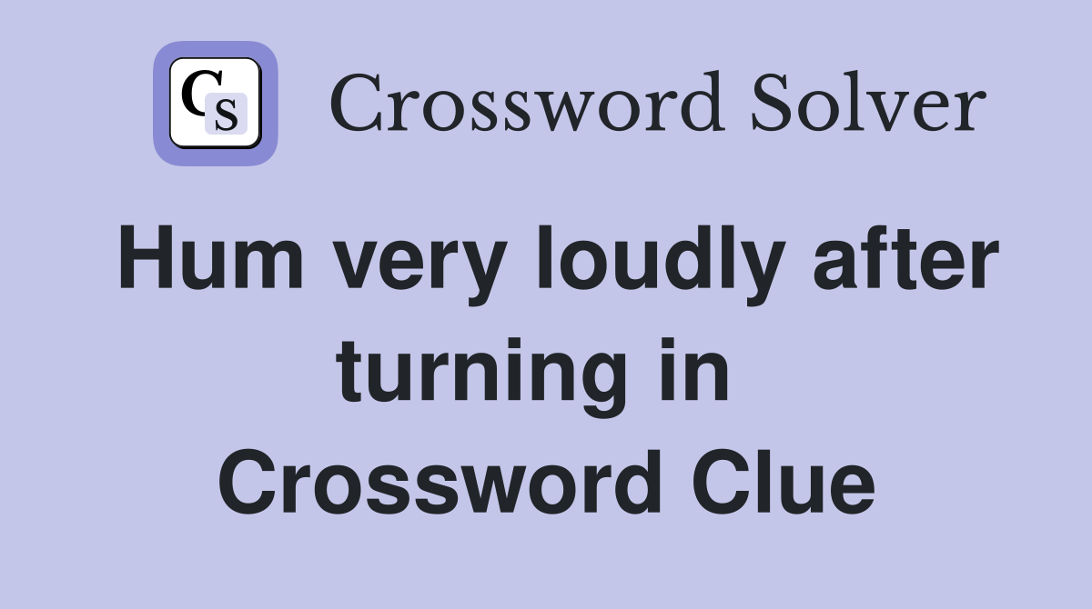Hum very loudly after turning in  Crossword Clue
