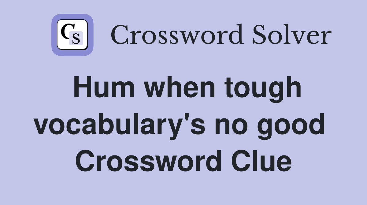 Hum when tough vocabulary's no good  Crossword Clue