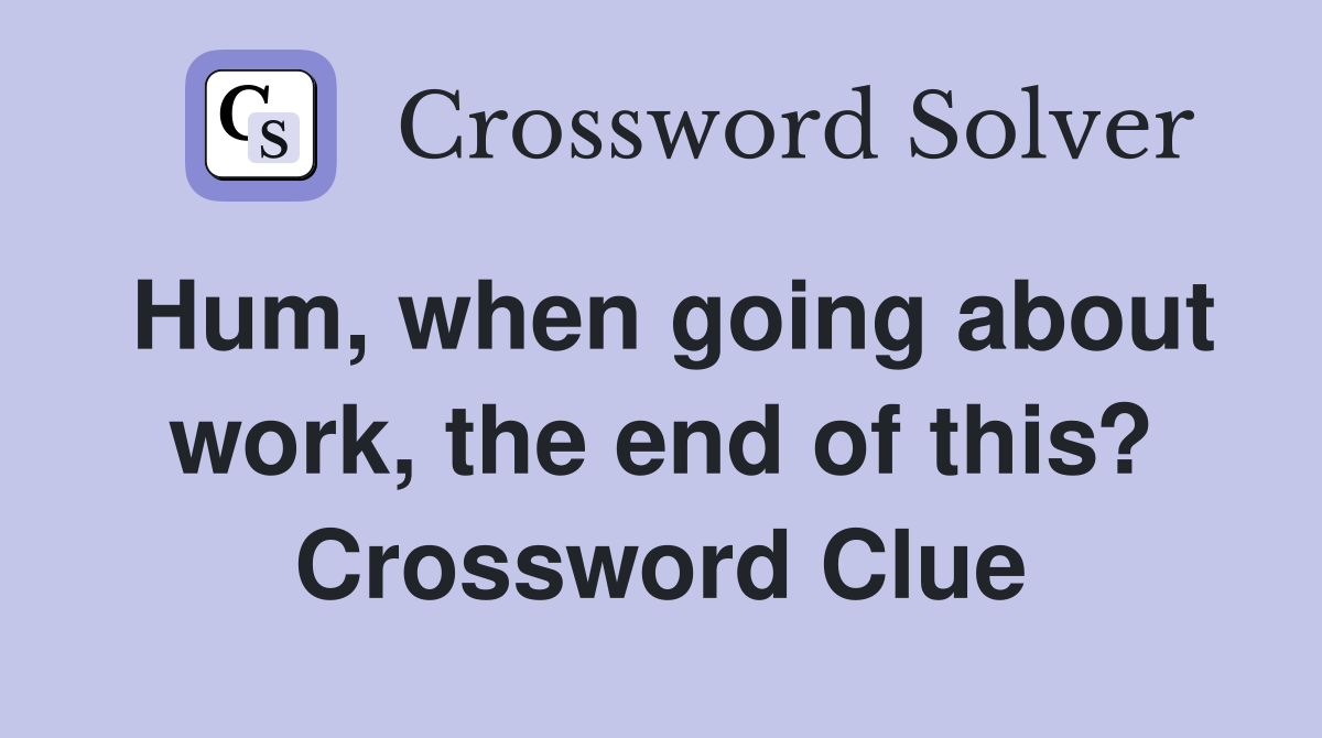 Hum, when going about work, the end of this? Crossword Clue