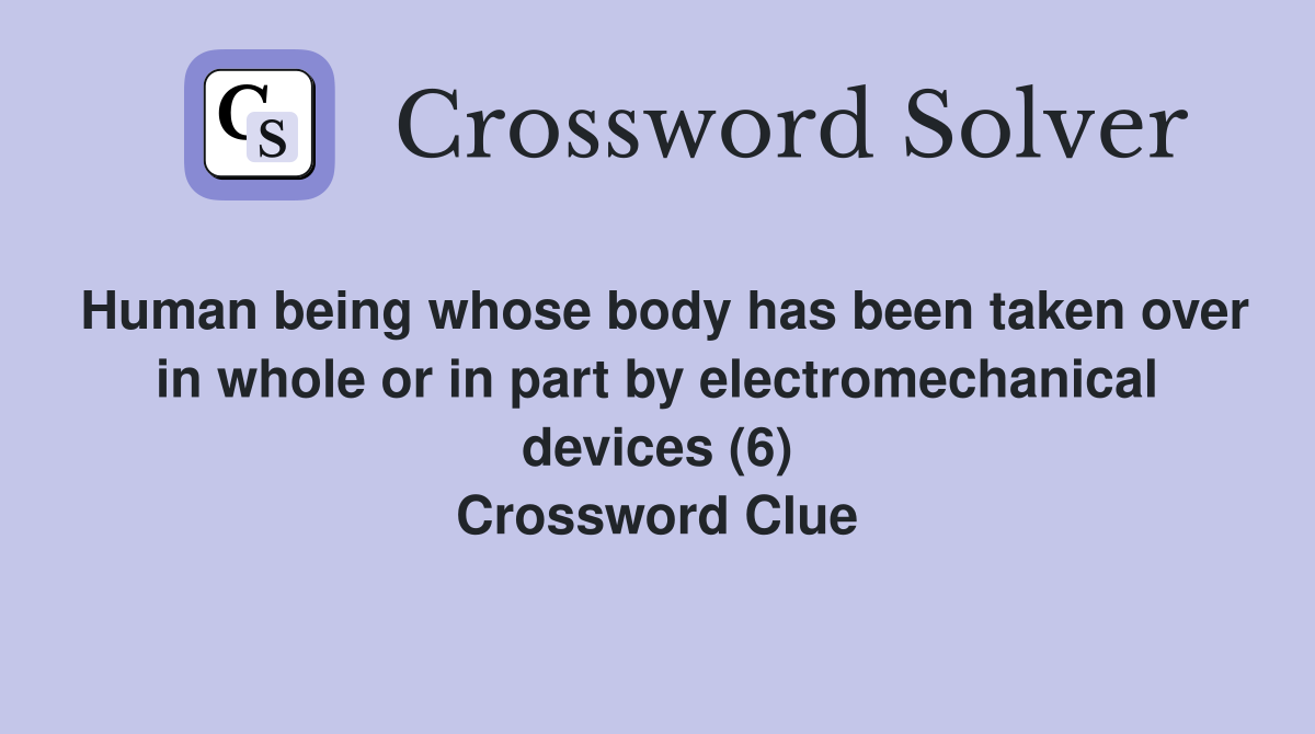 Human being whose body has been taken over in whole or in part by electromechanical devices (6) Crossword Clue