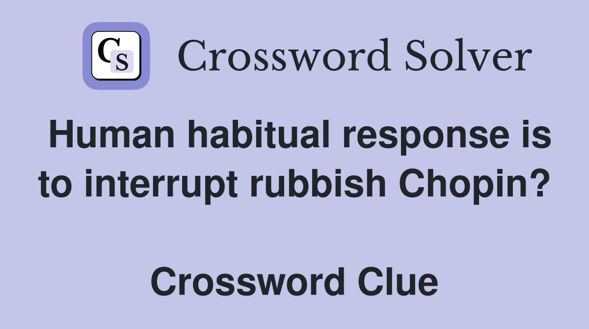 Human habitual response is to interrupt rubbish Chopin?  Crossword Clue