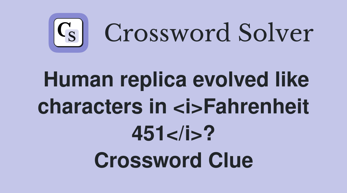 Human replica evolved like characters in <i>Fahrenheit 451</i>? Crossword Clue