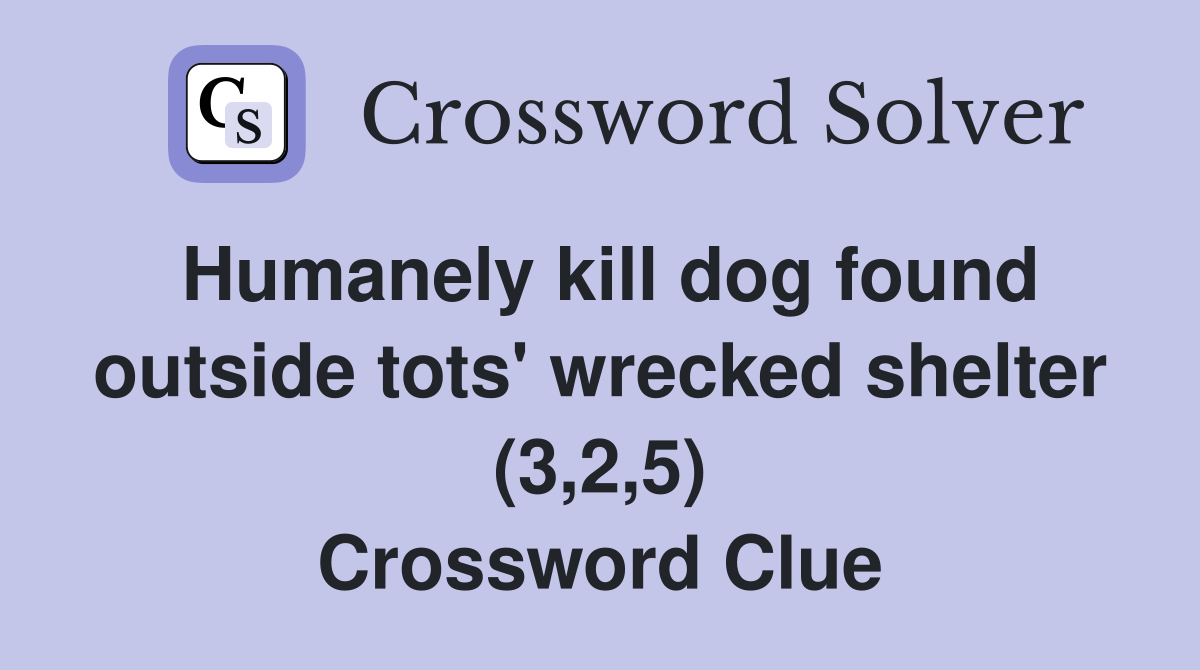 Humanely kill dog found outside tots' wrecked shelter (3,2,5) Crossword Clue