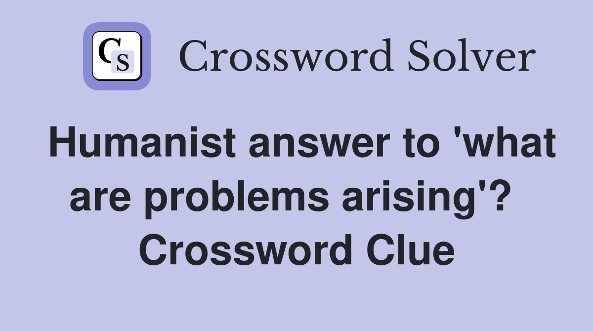 Humanist answer to 'what are problems arising'?  Crossword Clue