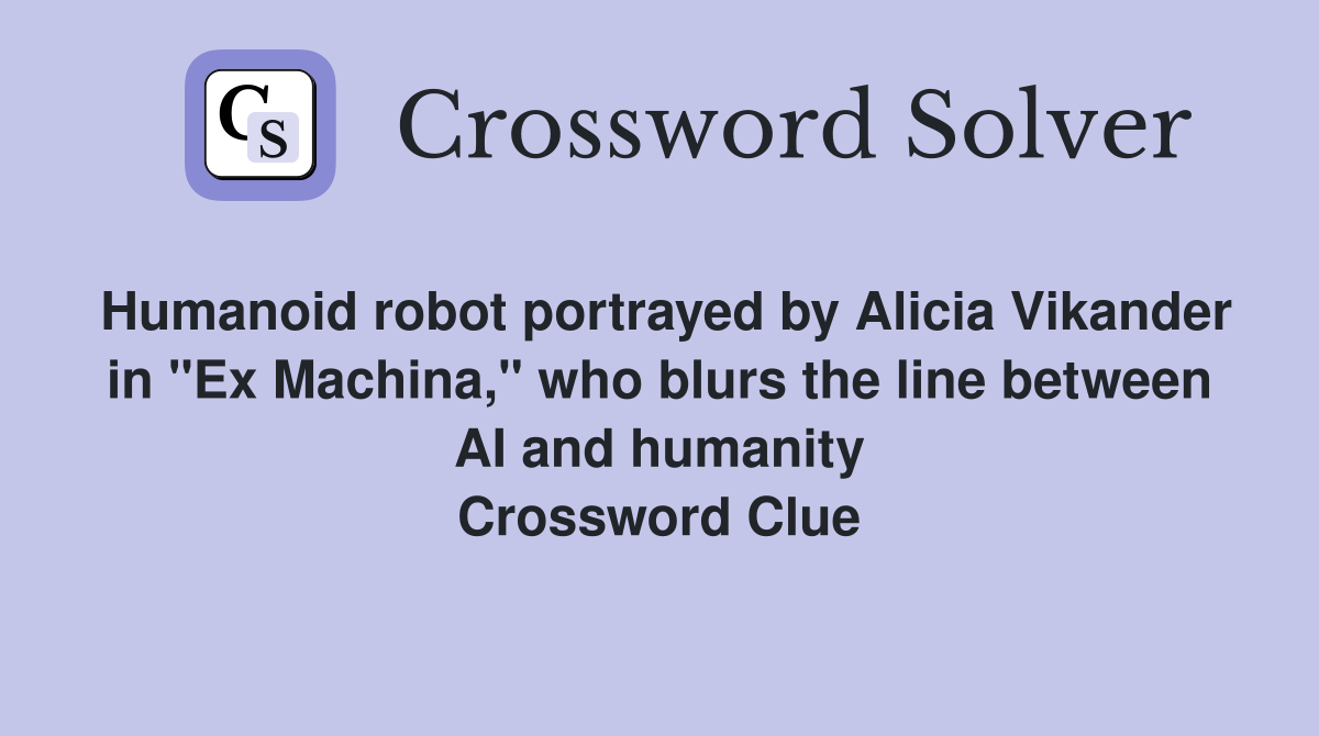 Humanoid robot portrayed by Alicia Vikander in "Ex Machina," who blurs the line between AI and humanity Crossword Clue