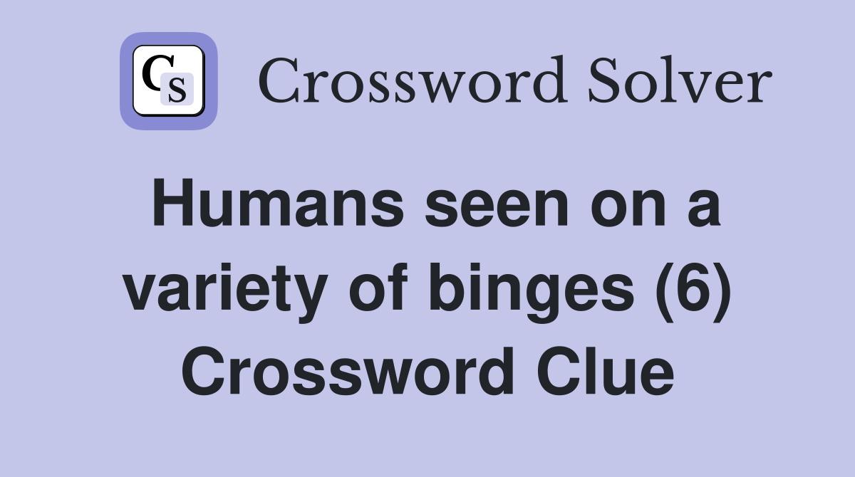Humans seen on a variety of binges (6) Crossword Clue