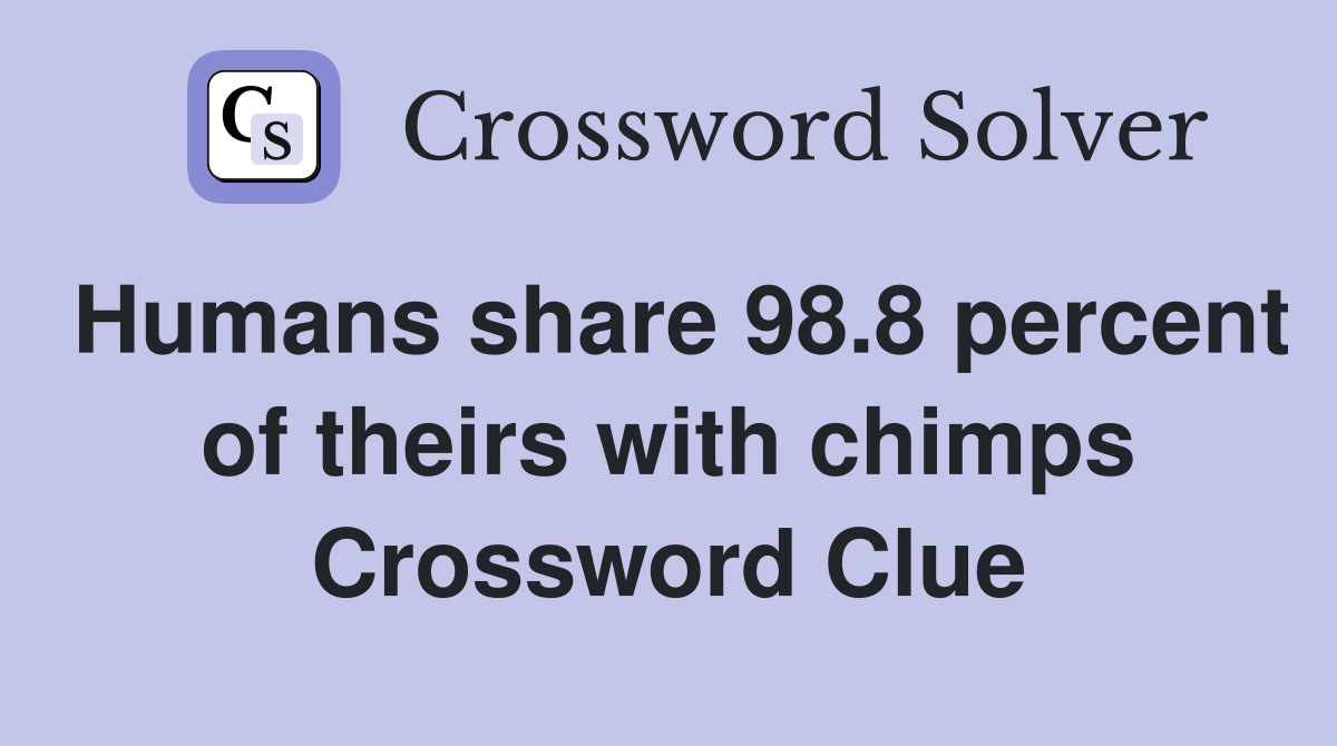 Humans share 98.8 percent of theirs with chimps Crossword Clue