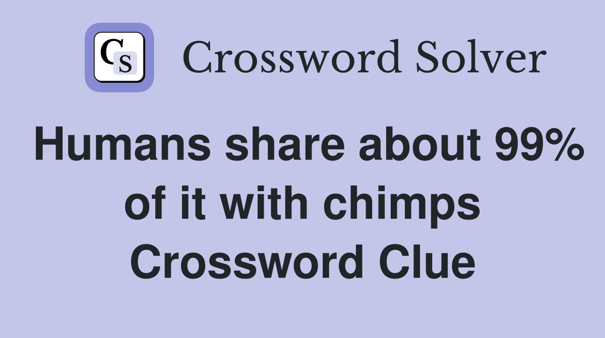 Humans share about 99% of it with chimps Crossword Clue
