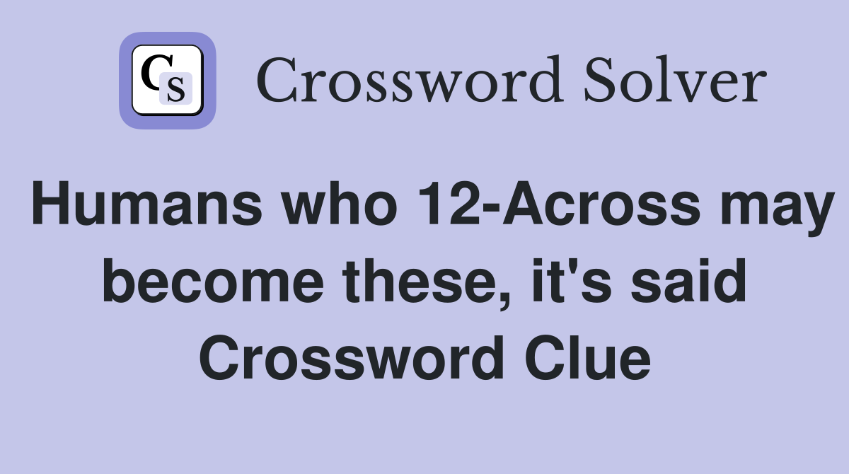 Humans who 12-Across may become these, it's said Crossword Clue