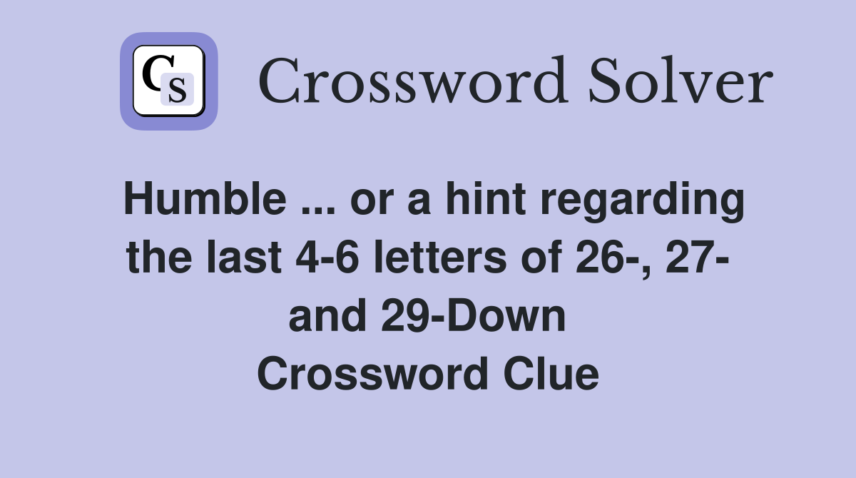 Humble ... or a hint regarding the last 4-6 letters of 26-, 27- and 29-Down Crossword Clue