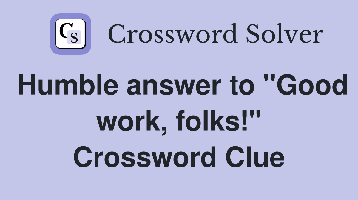 Humble answer to "Good work, folks!" Crossword Clue